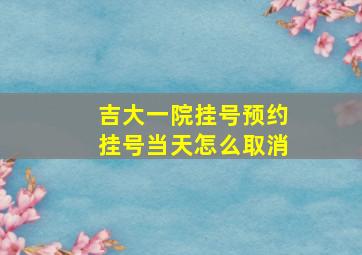 吉大一院挂号预约挂号当天怎么取消