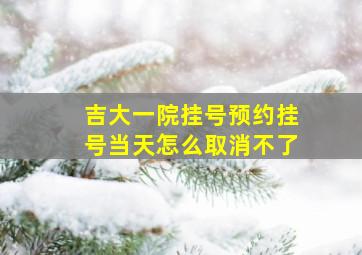 吉大一院挂号预约挂号当天怎么取消不了