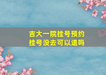 吉大一院挂号预约挂号没去可以退吗