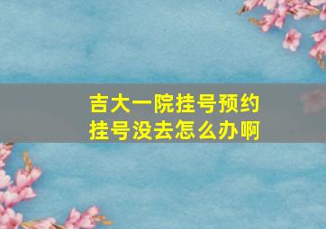 吉大一院挂号预约挂号没去怎么办啊