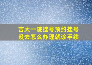 吉大一院挂号预约挂号没去怎么办理就诊手续