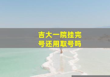 吉大一院挂完号还用取号吗