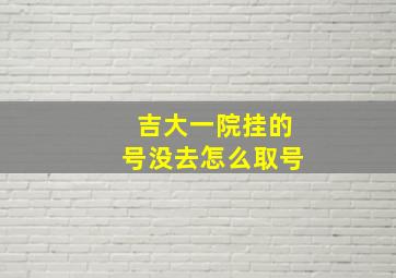 吉大一院挂的号没去怎么取号