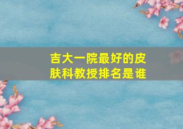 吉大一院最好的皮肤科教授排名是谁