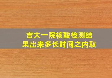 吉大一院核酸检测结果出来多长时间之内取