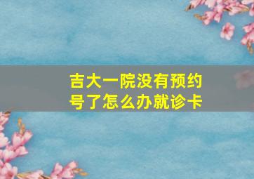 吉大一院没有预约号了怎么办就诊卡