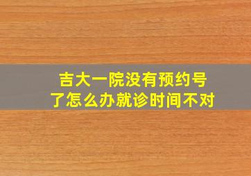 吉大一院没有预约号了怎么办就诊时间不对