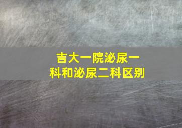 吉大一院泌尿一科和泌尿二科区别