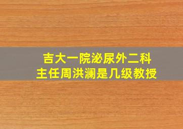 吉大一院泌尿外二科主任周洪澜是几级教授