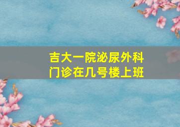 吉大一院泌尿外科门诊在几号楼上班