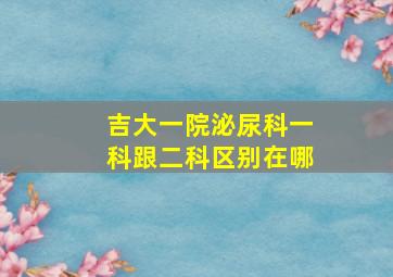 吉大一院泌尿科一科跟二科区别在哪