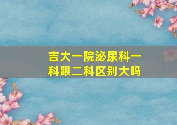 吉大一院泌尿科一科跟二科区别大吗