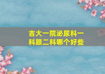 吉大一院泌尿科一科跟二科哪个好些