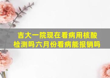 吉大一院现在看病用核酸检测吗六月份看病能报销吗