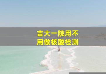 吉大一院用不用做核酸检测