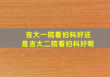 吉大一院看妇科好还是吉大二院看妇科好呢