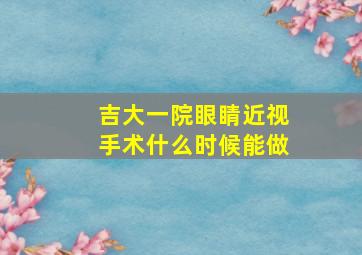 吉大一院眼睛近视手术什么时候能做