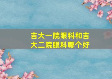 吉大一院眼科和吉大二院眼科哪个好