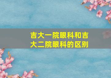 吉大一院眼科和吉大二院眼科的区别