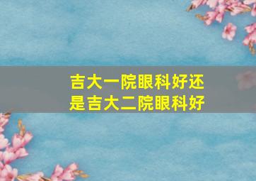 吉大一院眼科好还是吉大二院眼科好