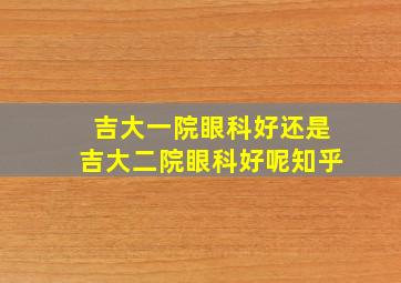 吉大一院眼科好还是吉大二院眼科好呢知乎