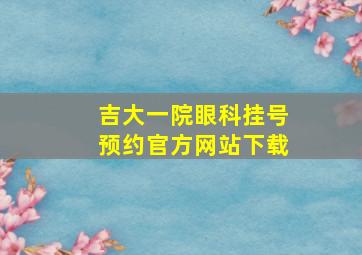 吉大一院眼科挂号预约官方网站下载