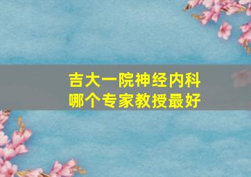 吉大一院神经内科哪个专家教授最好