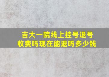 吉大一院线上挂号退号收费吗现在能退吗多少钱