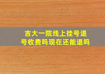 吉大一院线上挂号退号收费吗现在还能退吗