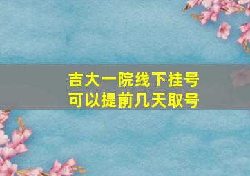 吉大一院线下挂号可以提前几天取号