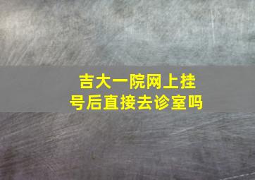 吉大一院网上挂号后直接去诊室吗