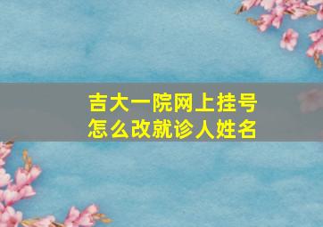 吉大一院网上挂号怎么改就诊人姓名