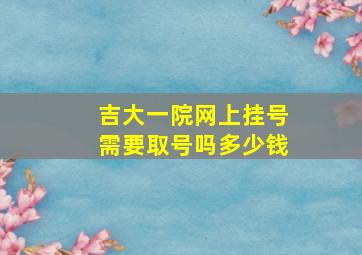 吉大一院网上挂号需要取号吗多少钱