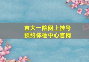 吉大一院网上挂号预约体检中心官网