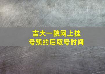 吉大一院网上挂号预约后取号时间