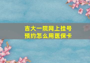 吉大一院网上挂号预约怎么用医保卡