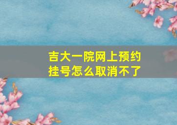 吉大一院网上预约挂号怎么取消不了