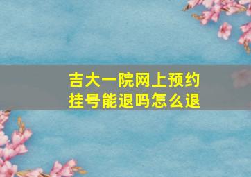 吉大一院网上预约挂号能退吗怎么退