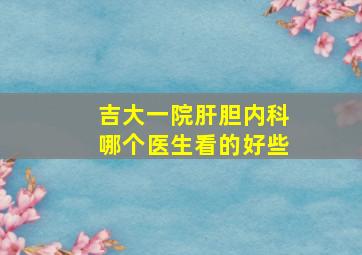 吉大一院肝胆内科哪个医生看的好些