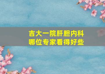 吉大一院肝胆内科哪位专家看得好些