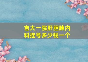 吉大一院肝胆胰内科挂号多少钱一个