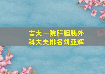 吉大一院肝胆胰外科大夫排名刘亚辉