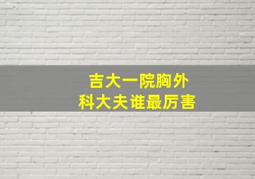 吉大一院胸外科大夫谁最厉害