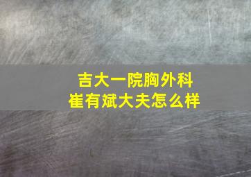 吉大一院胸外科崔有斌大夫怎么样