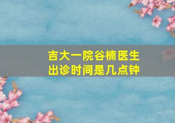 吉大一院谷楠医生出诊时间是几点钟