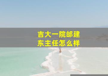 吉大一院邰建东主任怎么样