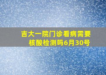 吉大一院门诊看病需要核酸检测吗6月30号