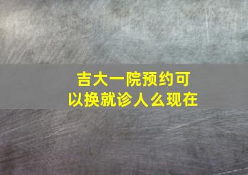 吉大一院预约可以换就诊人么现在