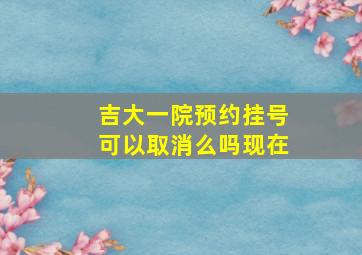 吉大一院预约挂号可以取消么吗现在