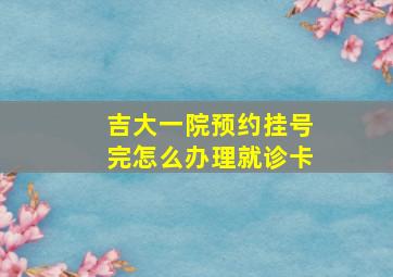 吉大一院预约挂号完怎么办理就诊卡